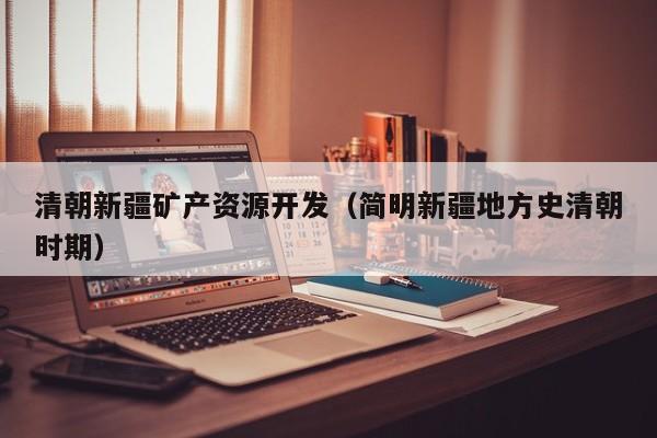 清朝新疆矿产资源开发（简明新疆地方史清朝时期）