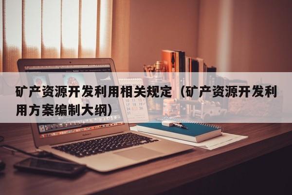 矿产资源开发利用相关规定（矿产资源开发利用方案编制大纲）