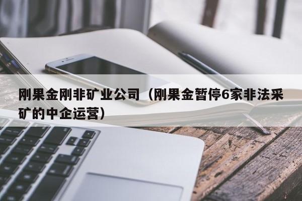 刚果金刚非矿业公司（刚果金暂停6家非法采矿的中企运营）