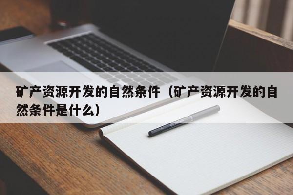 矿产资源开发的自然条件（矿产资源开发的自然条件是什么）