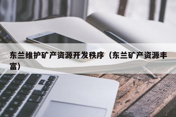 东兰维护矿产资源开发秩序（东兰矿产资源丰富）