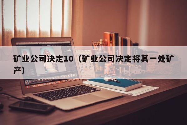 矿业公司决定10（矿业公司决定将其一处矿产）