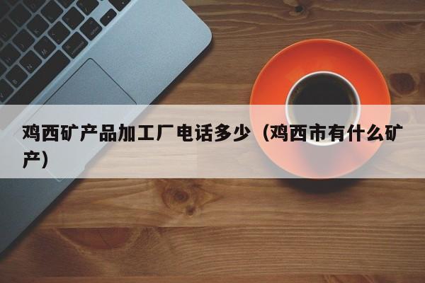 鸡西矿产品加工厂电话多少（鸡西市有什么矿产）