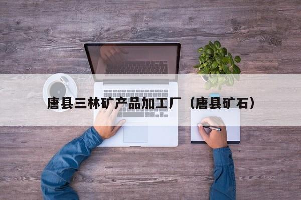 唐县三林矿产品加工厂（唐县矿石）