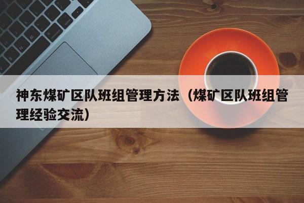 神东煤矿区队班组管理方法（煤矿区队班组管理经验交流）