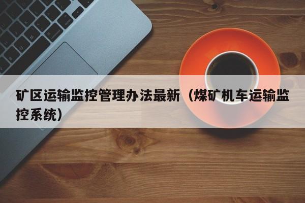 矿区运输监控管理办法最新（煤矿机车运输监控系统）
