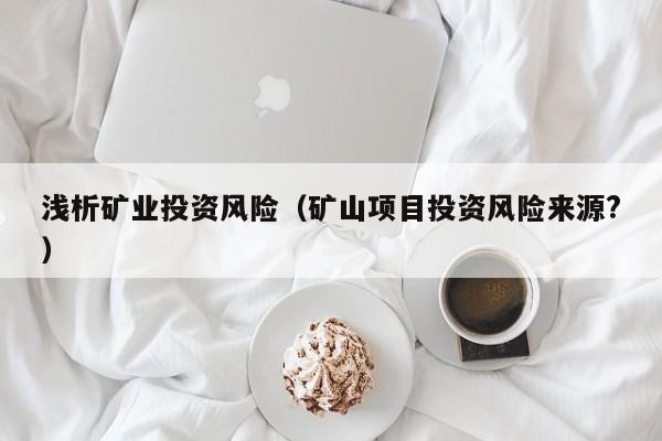 浅析矿业投资风险（矿山项目投资风险来源?）