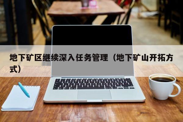 地下矿区继续深入任务管理（地下矿山开拓方式）