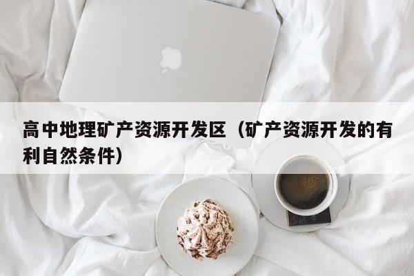 高中地理矿产资源开发区（矿产资源开发的有利自然条件）