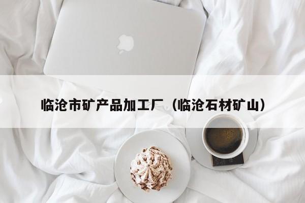 临沧市矿产品加工厂（临沧石材矿山）