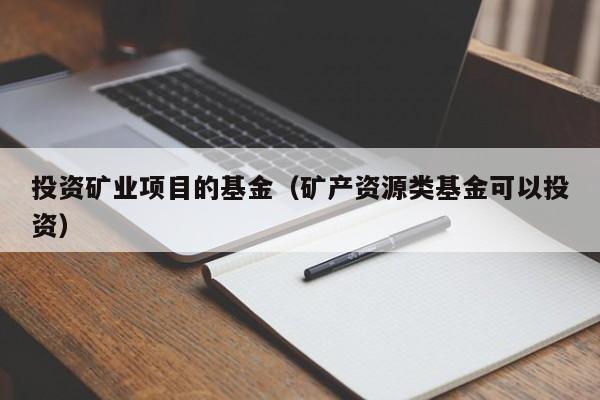投资矿业项目的基金（矿产资源类基金可以投资）