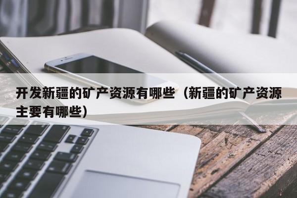 开发新疆的矿产资源有哪些（新疆的矿产资源主要有哪些）