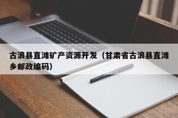 古浪县直滩矿产资源开发（甘肃省古浪县直滩乡邮政编码）