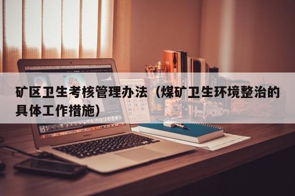 矿区卫生考核管理办法（煤矿卫生环境整治的具体工作措施）