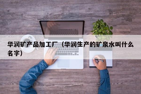 华润矿产品加工厂（华润生产的矿泉水叫什么名字）