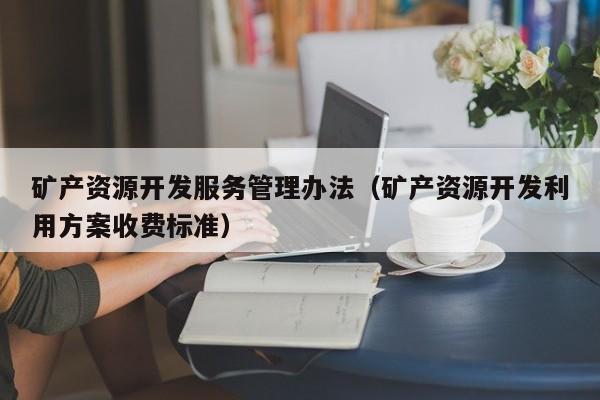 矿产资源开发服务管理办法（矿产资源开发利用方案收费标准）