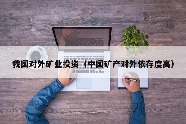 我国对外矿业投资（中国矿产对外依存度高）