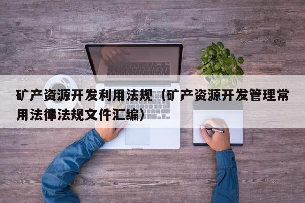 矿产资源开发利用法规（矿产资源开发管理常用法律法规文件汇编）
