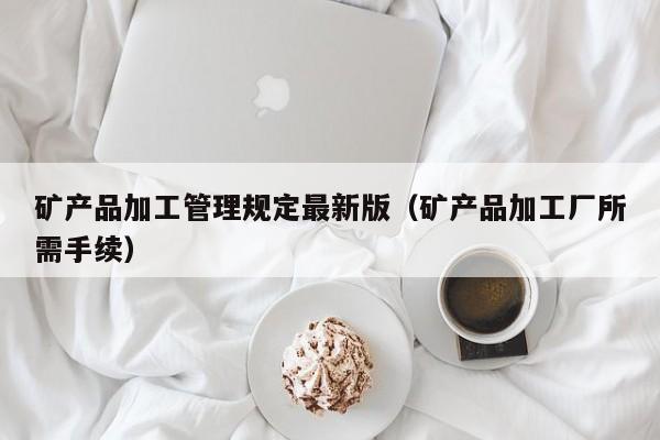 矿产品加工管理规定最新版（矿产品加工厂所需手续）