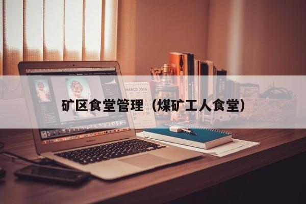 矿区食堂管理（煤矿工人食堂）
