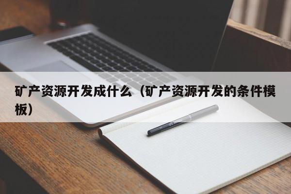 矿产资源开发成什么（矿产资源开发的条件模板）