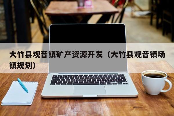 大竹县观音镇矿产资源开发（大竹县观音镇场镇规划）
