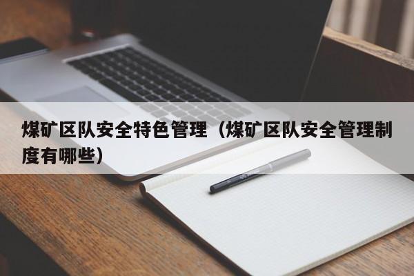 煤矿区队安全特色管理（煤矿区队安全管理制度有哪些）