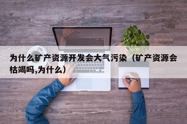 为什么矿产资源开发会大气污染（矿产资源会枯竭吗,为什么）