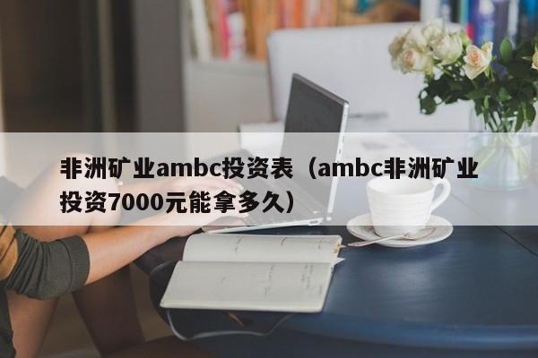 非洲矿业ambc投资表（ambc非洲矿业投资7000元能拿多久）