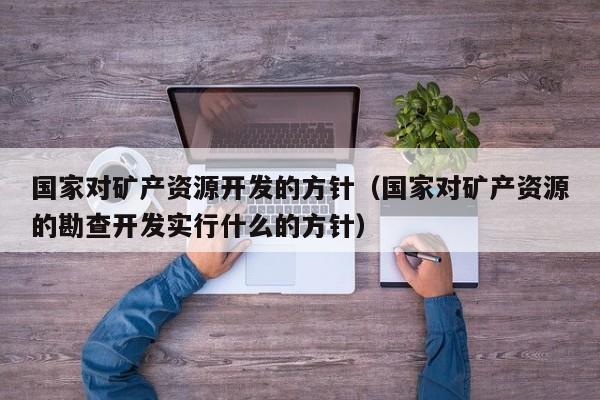 国家对矿产资源开发的方针（国家对矿产资源的勘查开发实行什么的方针）