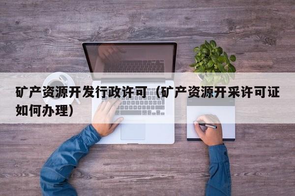 矿产资源开发行政许可（矿产资源开采许可证如何办理）