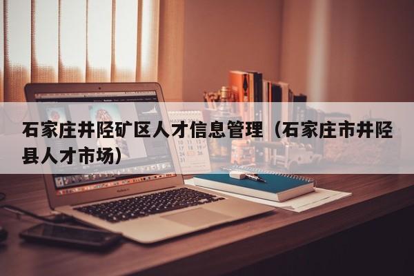 石家庄井陉矿区人才信息管理（石家庄市井陉县人才市场）