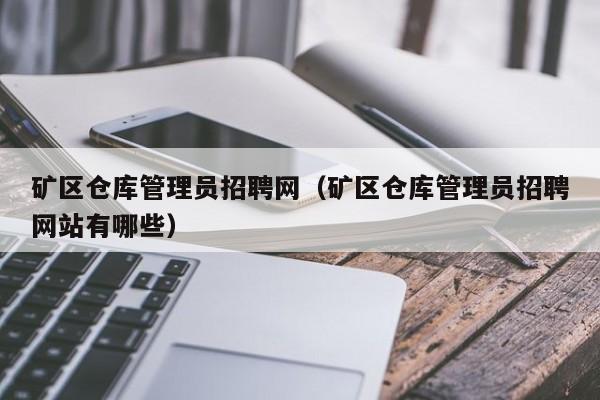 矿区仓库管理员招聘网（矿区仓库管理员招聘网站有哪些）