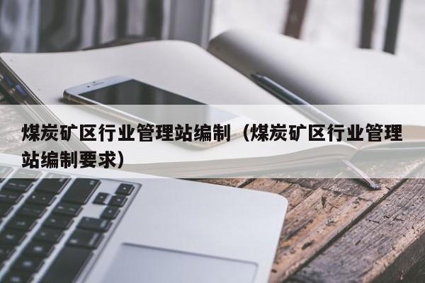 煤炭矿区行业管理站编制（煤炭矿区行业管理站编制要求）