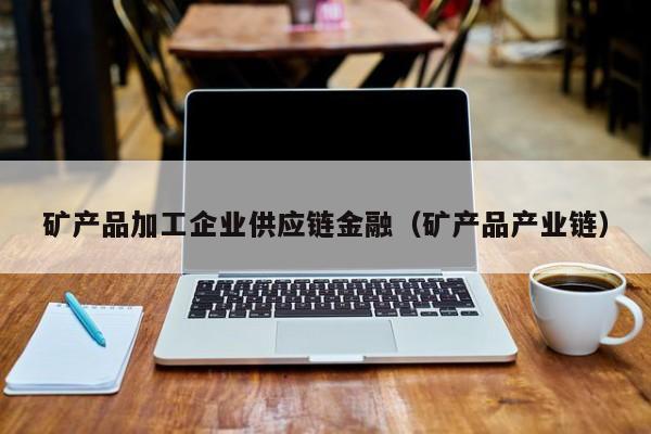矿产品加工企业供应链金融（矿产品产业链）