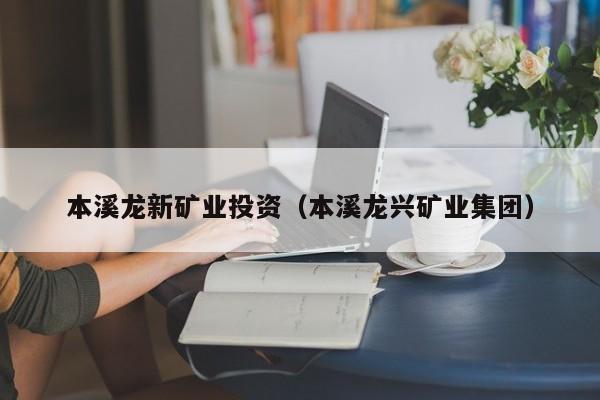 本溪龙新矿业投资（本溪龙兴矿业集团）