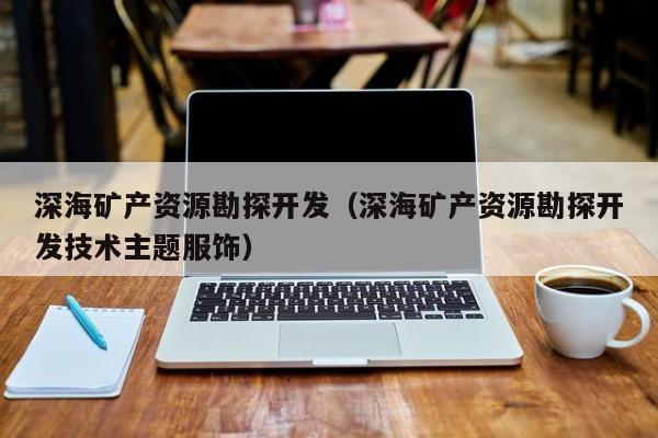 深海矿产资源勘探开发（深海矿产资源勘探开发技术主题服饰）