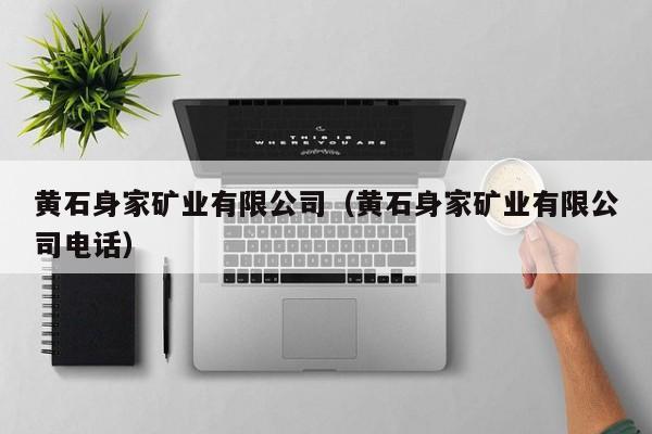 黄石身家矿业有限公司（黄石身家矿业有限公司电话）
