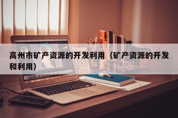 高州市矿产资源的开发利用（矿产资源的开发和利用）