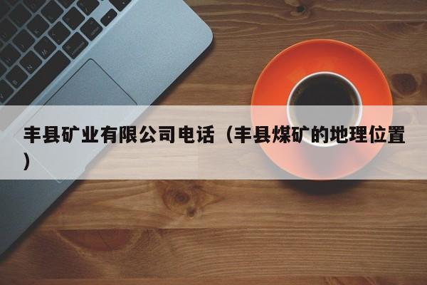 丰县矿业有限公司电话（丰县煤矿的地理位置）