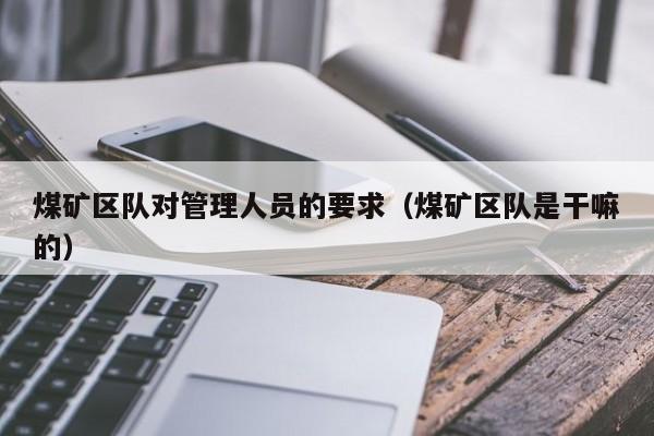 煤矿区队对管理人员的要求（煤矿区队是干嘛的）