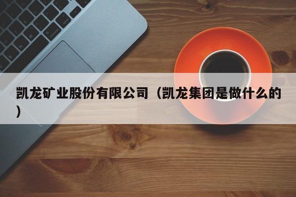 凯龙矿业股份有限公司（凯龙集团是做什么的）