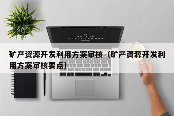 矿产资源开发利用方案审核（矿产资源开发利用方案审核要点）