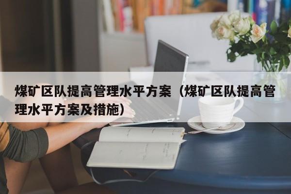 煤矿区队提高管理水平方案（煤矿区队提高管理水平方案及措施）