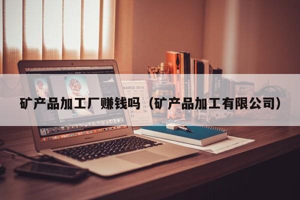 矿产品加工厂赚钱吗（矿产品加工有限公司）