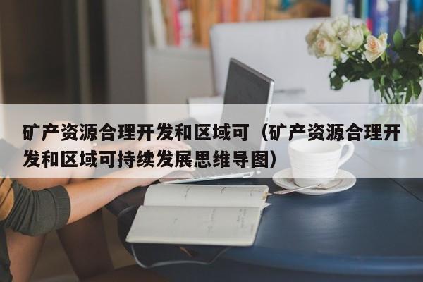 矿产资源合理开发和区域可（矿产资源合理开发和区域可持续发展思维导图）