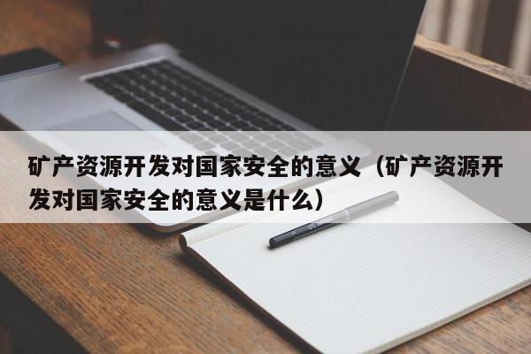 矿产资源开发对国家安全的意义（矿产资源开发对国家安全的意义是什么）