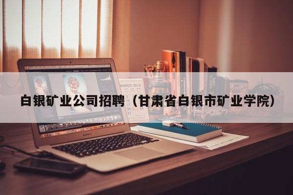 白银矿业公司招聘（甘肃省白银市矿业学院）