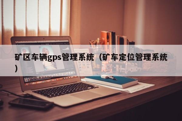 矿区车辆gps管理系统（矿车定位管理系统）