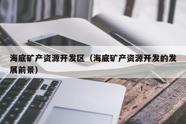 海底矿产资源开发区（海底矿产资源开发的发展前景）